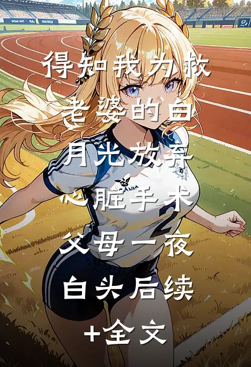 得知我为救老婆的白月光放弃心脏手术，父母一夜白头后续+全文