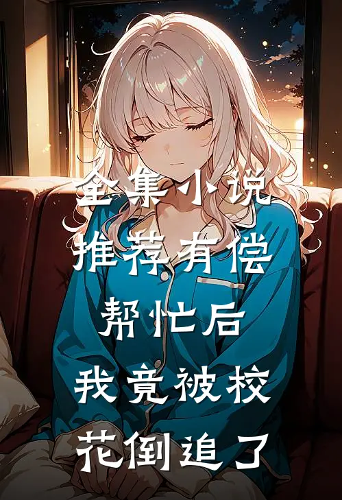 全集小说推荐有偿帮忙后，我竟被校花倒追了