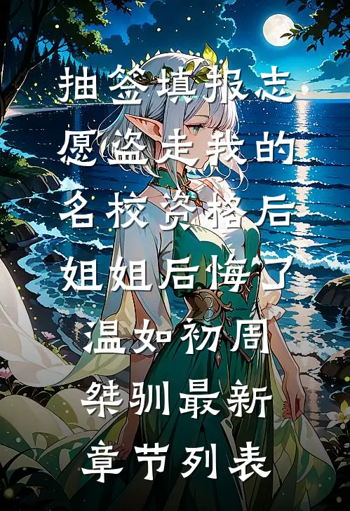 抽签填报志愿盗走我的名校资格后，姐姐后悔了温如初周桀驯最新章节列表