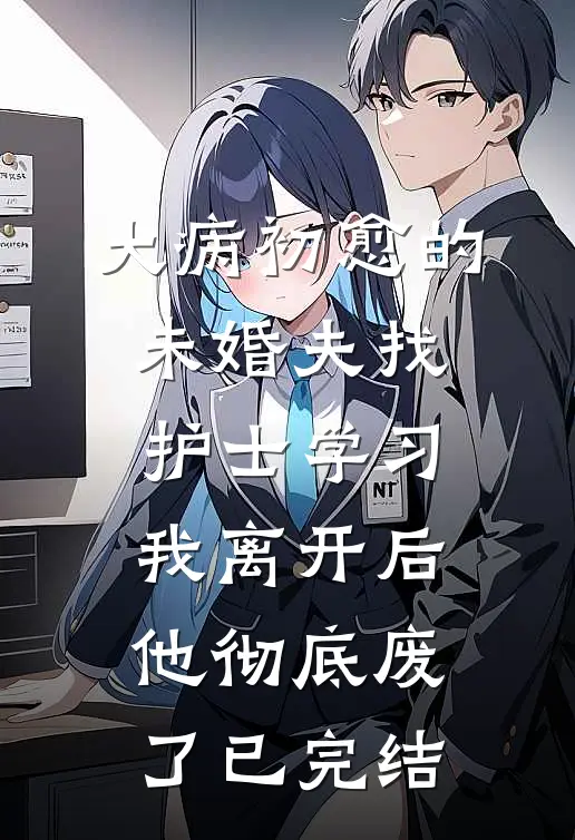 大病初愈的未婚夫找护士学习，我离开后他彻底废了已完结
