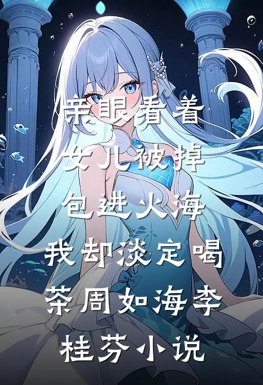 亲眼看着女儿被掉包进火海，我却淡定喝茶周如海李桂芬小说