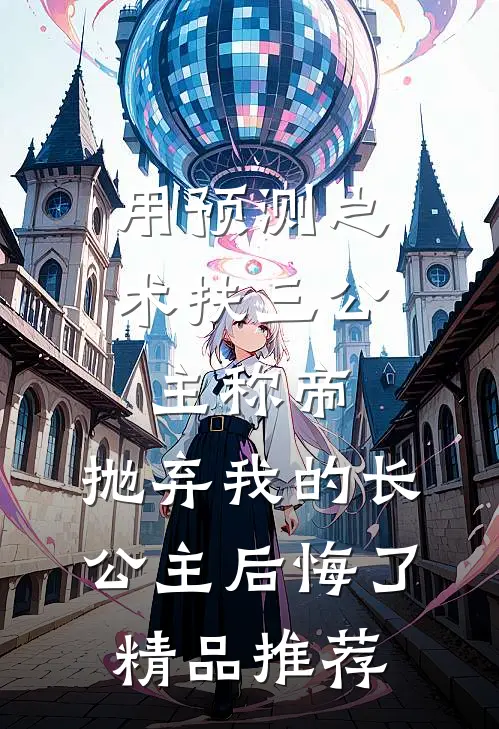 用预测之术扶三公主称帝，抛弃我的长公主后悔了精品推荐