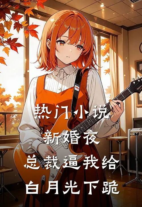 热门小说新婚夜，总裁逼我给白月光下跪
