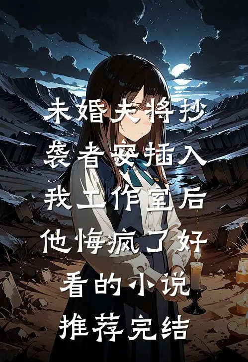 未婚夫将抄袭者安插入我工作室后，他悔疯了好看的小说推荐完结