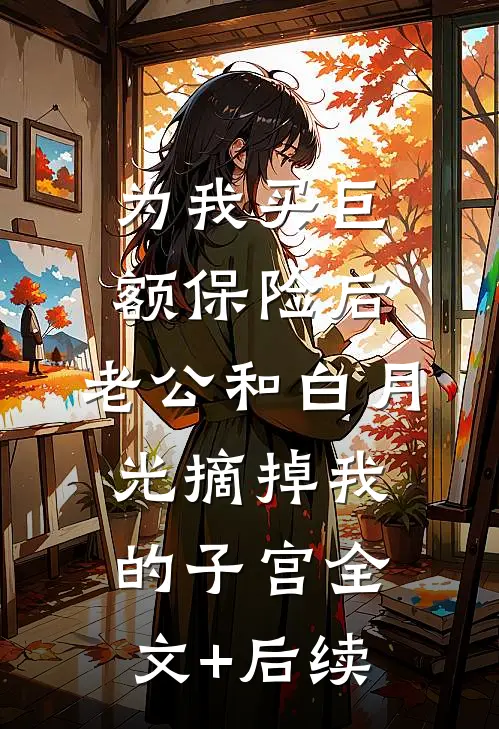 为我买巨额保险后，老公和白月光摘掉我的子宫全文+后续