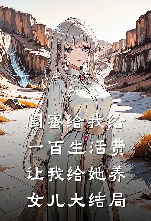 闺蜜给我给一百生活费，让我给她养女儿大结局