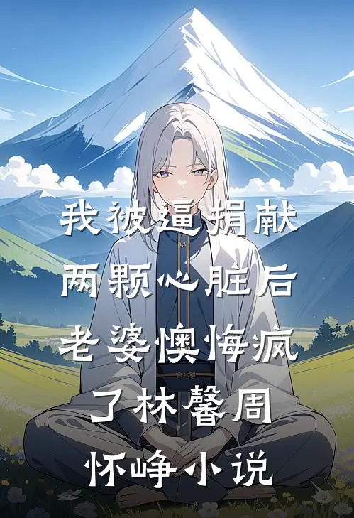 我被逼捐献两颗心脏后，老婆懊悔疯了林馨周怀峥小说