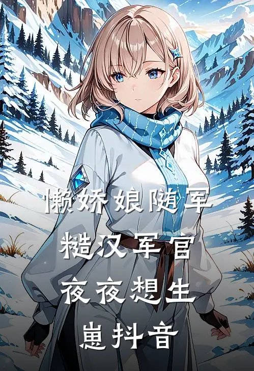 懒娇娘随军，糙汉军官夜夜想生崽抖音