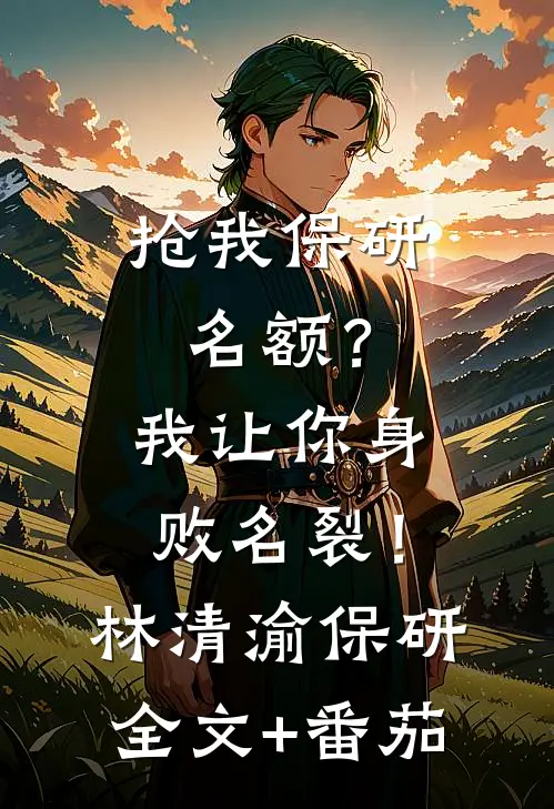 抢我保研名额？我让你身败名裂！林清渝保研全文+番茄