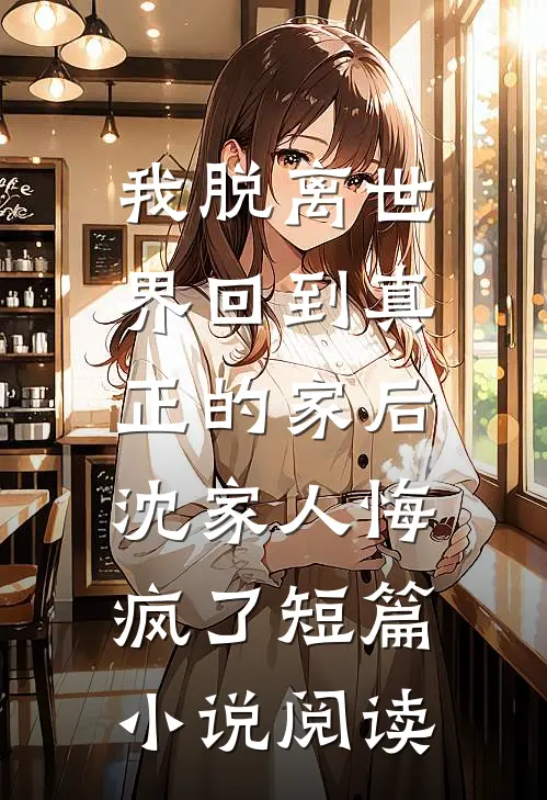 我脱离世界回到真正的家后，沈家人悔疯了短篇小说阅读