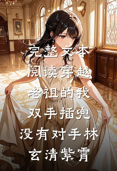 完整文本阅读穿越老祖的我双手插兜,没有对手(林玄清紫霄)