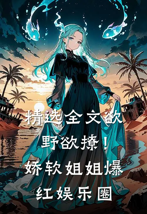 精选全文欲野欲撩！娇软姐姐爆红娱乐圈
