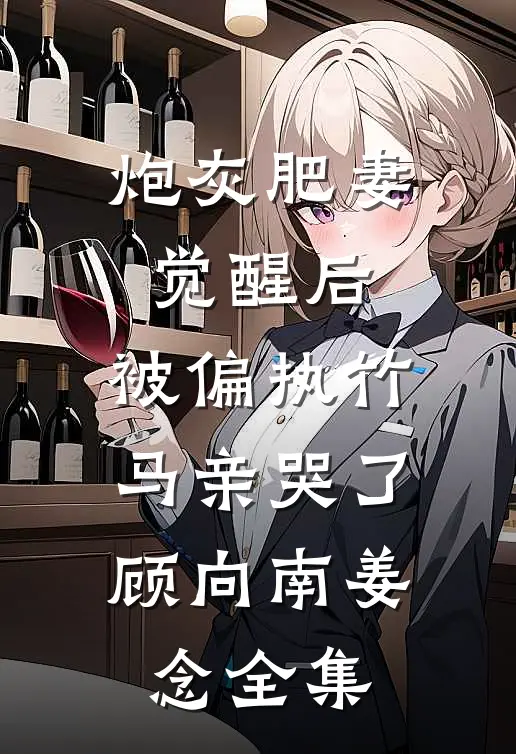 炮灰肥妻觉醒后，被偏执竹马亲哭了顾向南姜念全集