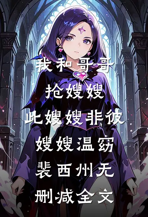 我和哥哥抢嫂嫂，此嫂嫂非彼嫂嫂温窈裴西州无删减全文