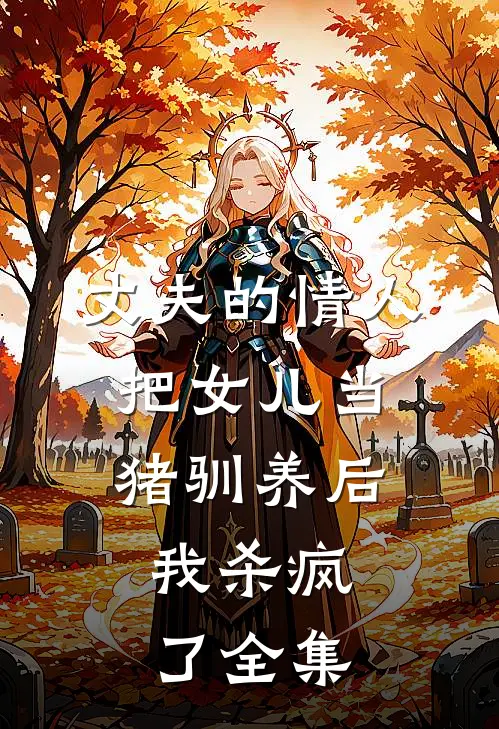 丈夫的情人把女儿当猪驯养后，我杀疯了全集
