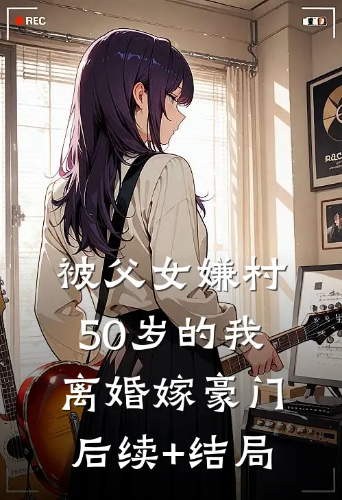 被父女嫌村，50岁的我离婚嫁豪门后续+结局