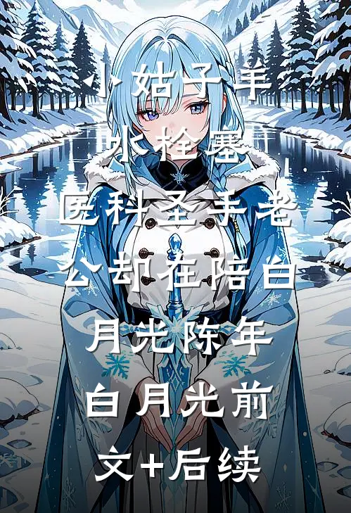 小姑子羊水栓塞，医科圣手老公却在陪白月光陈年白月光前文+后续