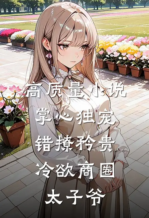 高质量小说掌心独宠：错撩矜贵冷欲商圈太子爷