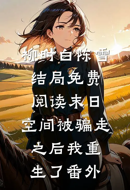 柳时白陈雪结局免费阅读末日，空间被骗走之后我重生了番外