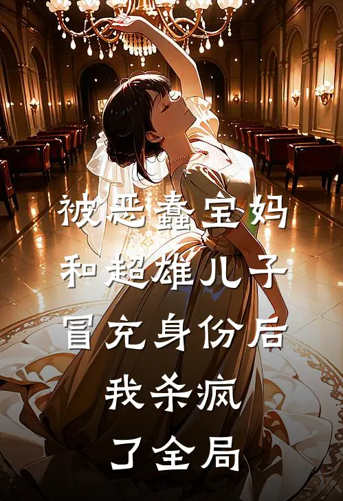 被恶蠢宝妈和超雄儿子冒充身份后，我杀疯了全局