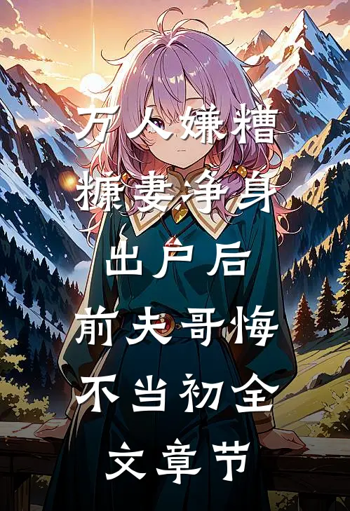 万人嫌糟糠妻净身出户后，前夫哥悔不当初全文章节