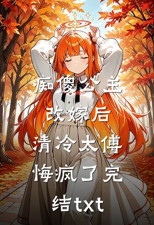 痴傻公主改嫁后，清冷太傅悔疯了完结txt