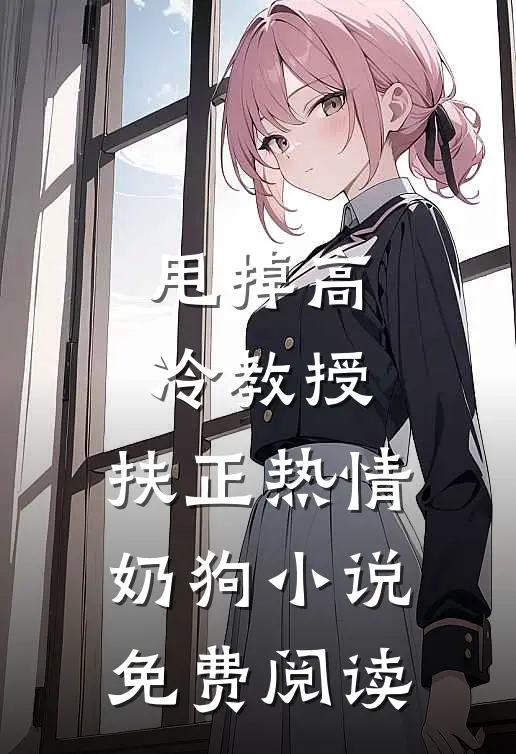 甩掉高冷教授，扶正热情奶狗小说免费阅读