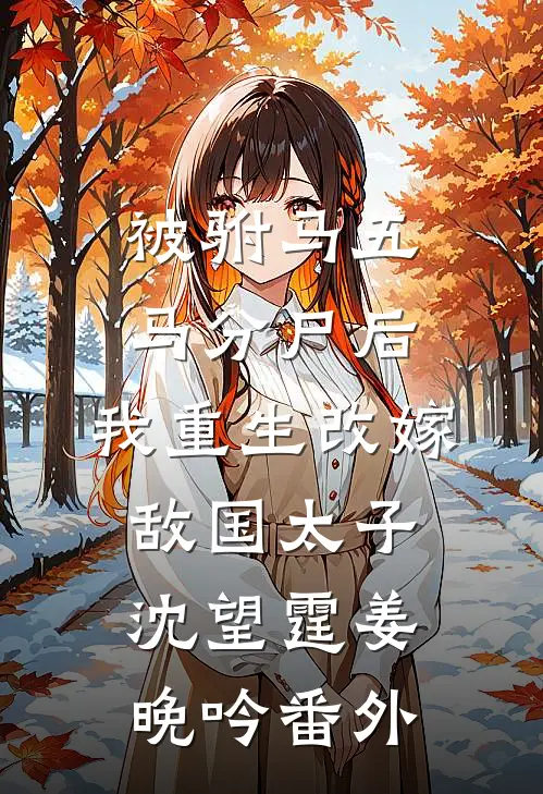 被驸马五马分尸后，我重生改嫁敌国太子沈望霆姜晚吟番外
