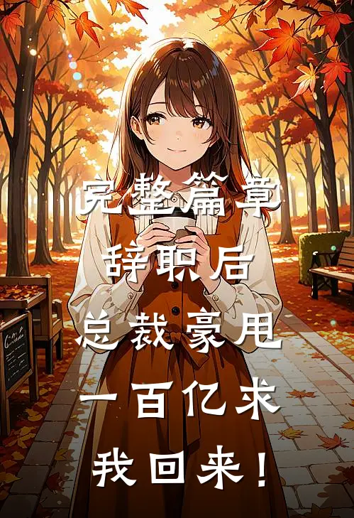 完整篇章辞职后，总裁豪甩一百亿求我回来！