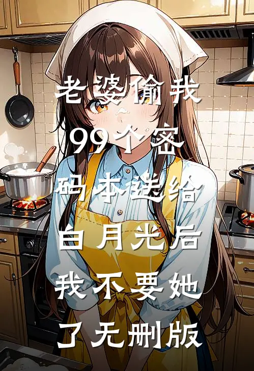 老婆偷我99个密码本送给白月光后，我不要她了无删版