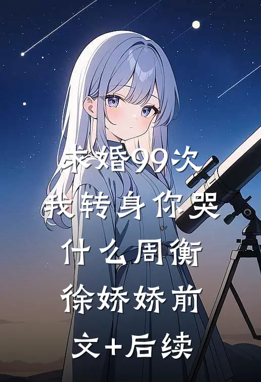 求婚99次，我转身你哭什么周衡徐娇娇前文+后续