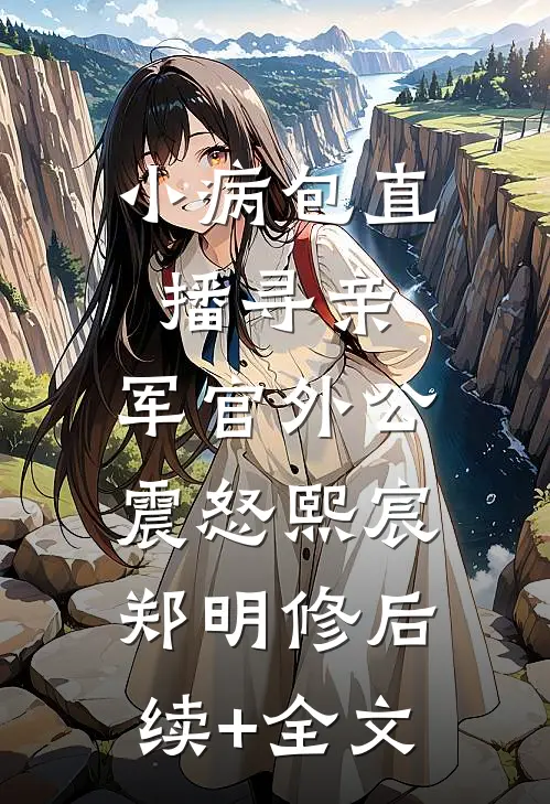 小病包直播寻亲，军官外公震怒熙宸郑明修后续+全文