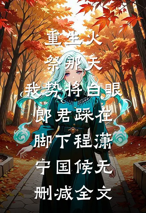 重生火祭那天，我势将白眼郎君踩在脚下程潇宁国候无删减全文