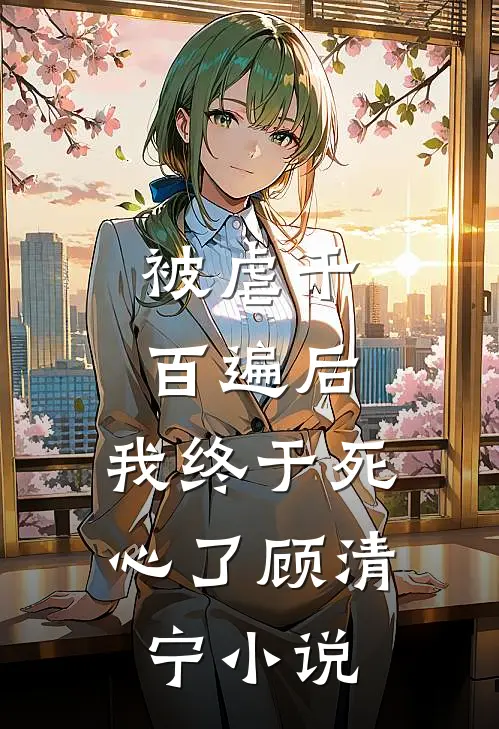 被虐千百遍后，我终于死心了顾清宁小说