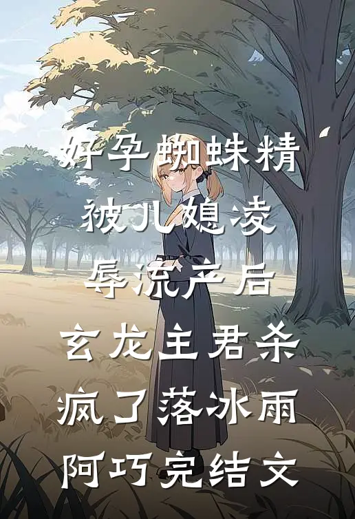 好孕蜘蛛精被儿媳凌辱流产后，玄龙主君杀疯了落冰雨阿巧完结文