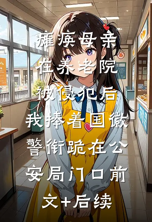 瘫痪母亲在养老院被侵犯后，我捧着国徽警衔跪在公安局门口前文+后续