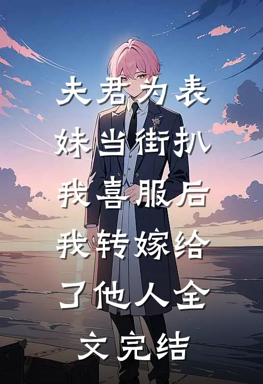 夫君为表妹当街扒我喜服后，我转嫁给了他人全文完结