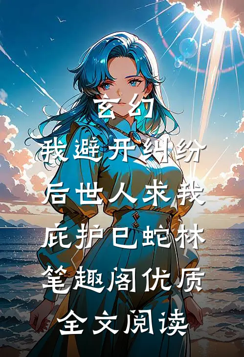 玄幻:我避开纠纷后世人求我庇护(巳蛇林)笔趣阁优质全文阅读