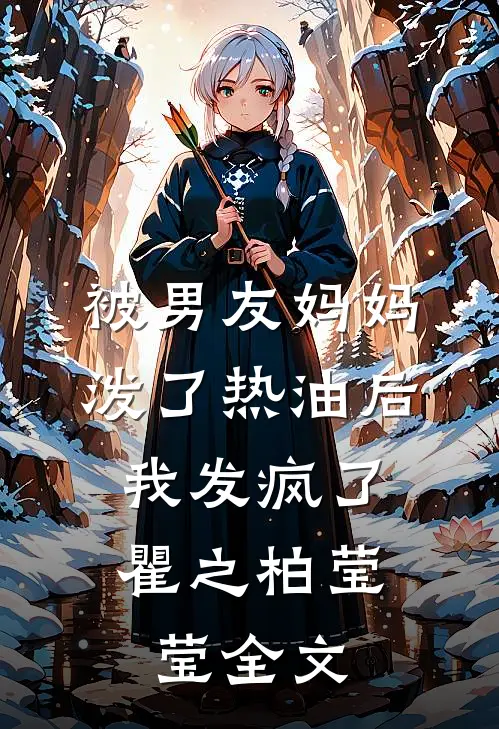 被男友妈妈泼了热油后，我发疯了瞿之柏莹莹全文