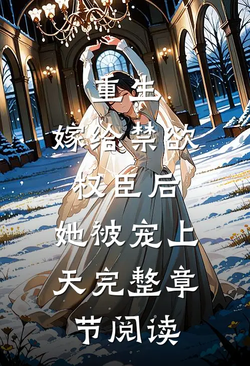 重生：嫁给禁欲权臣后，她被宠上天完整章节阅读