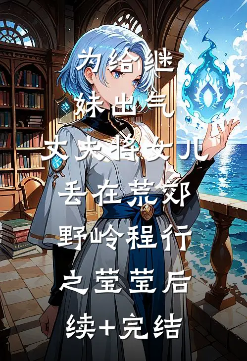为给继妹出气，丈夫将女儿丢在荒郊野岭程行之莹莹后续+完结