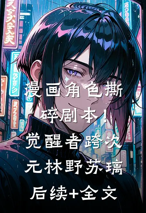 漫画角色撕碎剧本！觉醒者跨次元林野苏璃后续+全文