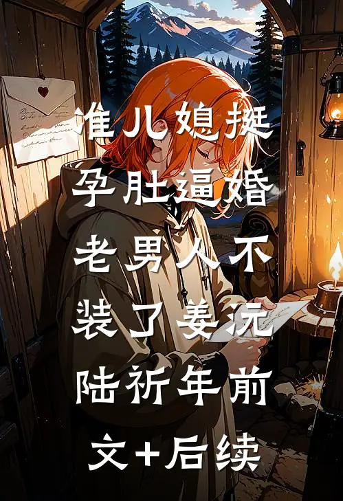 准儿媳挺孕肚逼婚，老男人不装了姜沅陆祈年前文+后续