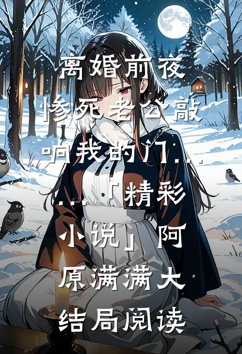 离婚前夜，惨死老公敲响我的门……「精彩小说」阿原满满大结局阅读