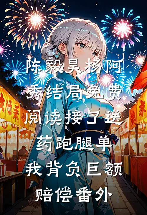 陈毅昊杨阿秀结局免费阅读接了送药跑腿单，我背负巨额赔偿番外