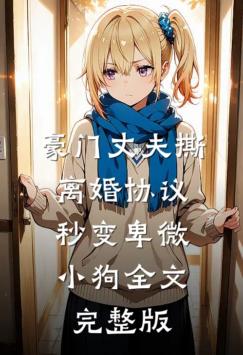 豪门丈夫撕离婚协议，秒变卑微小狗全文完整版