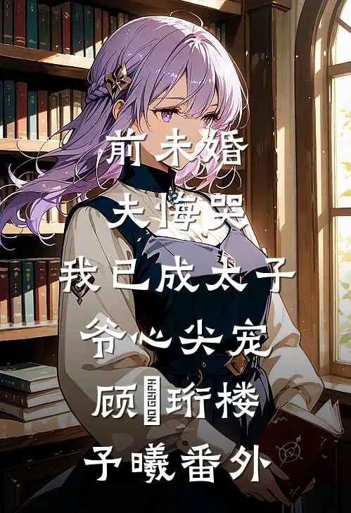 前未婚夫悔哭，我已成太子爷心尖宠顾璟珩楼予曦 番外