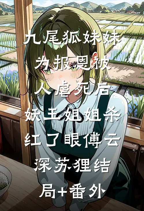 九尾狐妹妹为报恩被人虐死后，妖王姐姐杀红了眼傅云深苏狸结局+番外