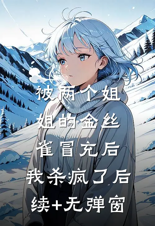 被两个姐姐的金丝雀冒充后，我杀疯了后续+无弹窗