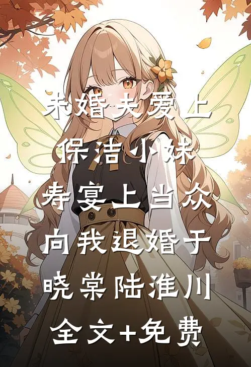未婚夫爱上保洁小妹，寿宴上当众向我退婚于晓棠陆淮川全文+免费